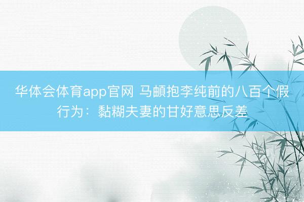 华体会体育app官网 马頔抱李纯前的八百个假行为：黏糊夫妻的甘好意思反差