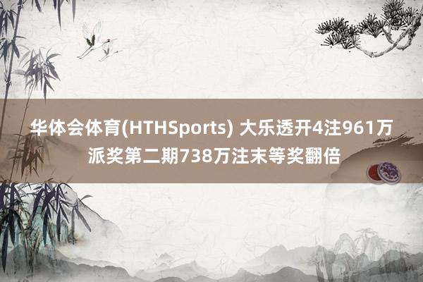 华体会体育(HTHSports) 大乐透开4注961万 派奖第二期738万注末等奖翻倍