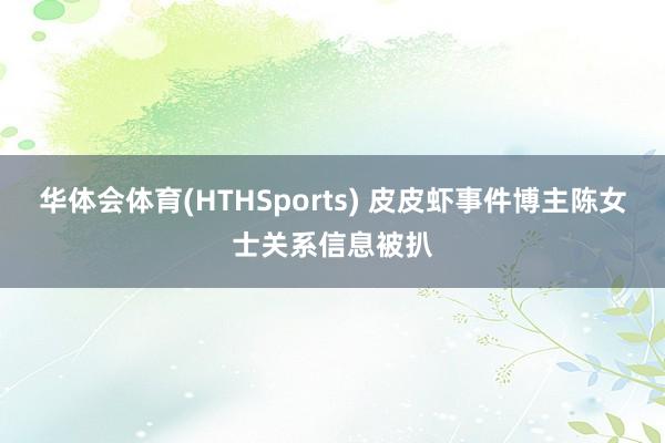 华体会体育(HTHSports) 皮皮虾事件博主陈女士关系信息被扒