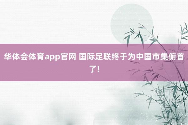 华体会体育app官网 国际足联终于为中国市集俯首了!