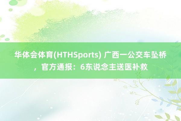 华体会体育(HTHSports) 广西一公交车坠桥，官方通报：6东说念主送医补救