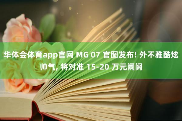 华体会体育app官网 MG 07 官图发布! 外不雅酷炫帅气， 将对准 15-20 万元阛阓