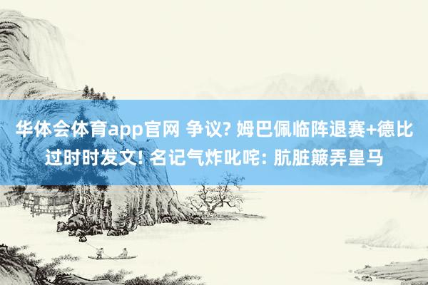 华体会体育app官网 争议? 姆巴佩临阵退赛+德比过时时发文! 名记气炸叱咤: 肮脏簸弄皇马