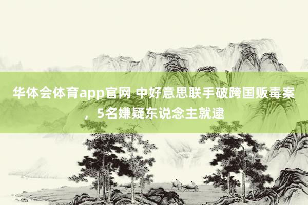华体会体育app官网 中好意思联手破跨国贩毒案，5名嫌疑东说念主就逮