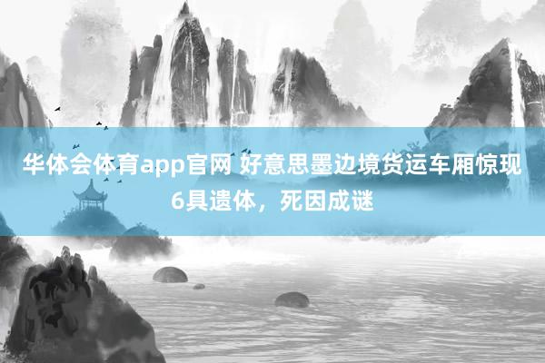 华体会体育app官网 好意思墨边境货运车厢惊现6具遗体，死因成谜