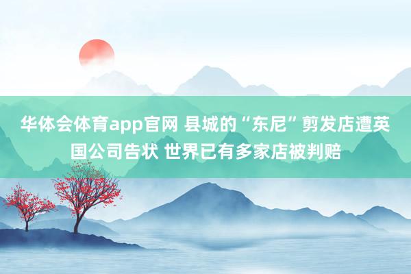 华体会体育app官网 县城的“东尼”剪发店遭英国公司告状 世界已有多家店被判赔
