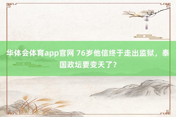 华体会体育app官网 76岁他信终于走出监狱，泰国政坛要变天了？