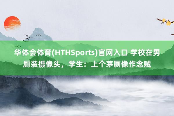 华体会体育(HTHSports)官网入口 学校在男厕装摄像头，学生：上个茅厕像作念贼