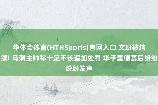 华体会体育(HTHSports)官网入口 文班被结果后续! 马刺主帅称十足不该追加处罚 华子里德赛后纷纷发声