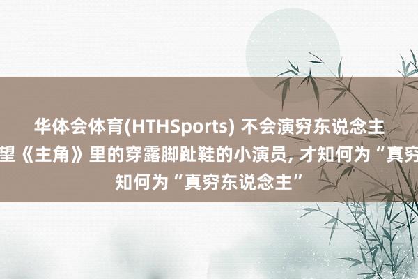 华体会体育(HTHSports) 不会演穷东说念主别乱演! 望望《主角》里的穿露脚趾鞋的小演员， 才知何为“真穷东说念主”
