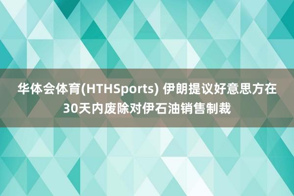 华体会体育(HTHSports) 伊朗提议好意思方在30天内废除对伊石油销售制裁