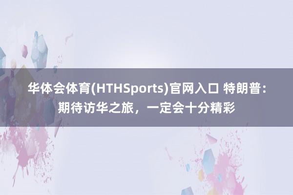 华体会体育(HTHSports)官网入口 特朗普：期待访华之旅，一定会十分精彩