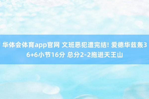 华体会体育app官网 文班恶犯遭完结! 爱德华兹轰36+6小节16分 总分2-2拖进天王山