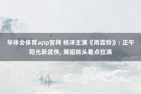 华体会体育app官网 杨洋主演《雨霖铃》: 正午阳光新武侠， 展昭转头看点拉满
