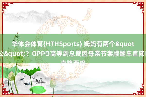 华体会体育(HTHSports) 姆妈有两个"老公"？OPPO高等副总裁因母亲节案牍翻车直降两级