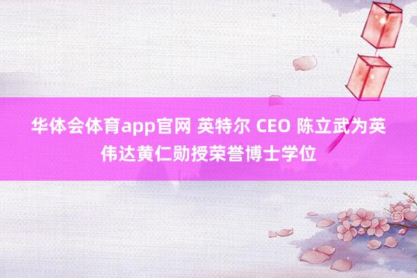 华体会体育app官网 英特尔 CEO 陈立武为英伟达黄仁勋授荣誉博士学位