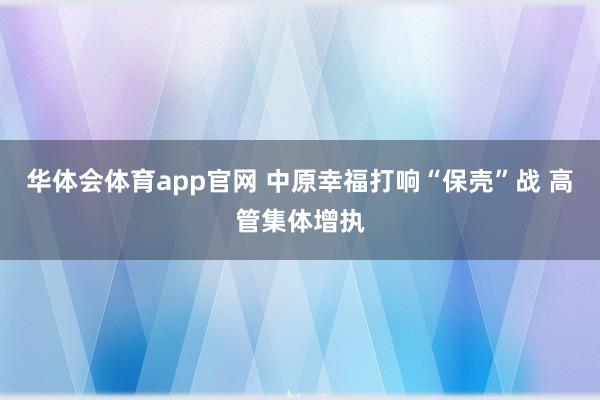 华体会体育app官网 中原幸福打响“保壳”战 高管集体增执
