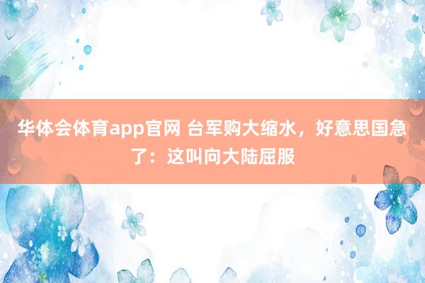 华体会体育app官网 台军购大缩水,好意思国急了:这叫向大陆屈服
