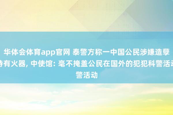 华体会体育app官网 泰警方称一中国公民涉嫌造孽持有火器, 中使馆: 毫不掩盖公民在国外的犯犯科警活动