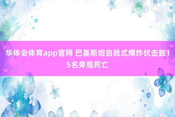华体会体育app官网 巴基斯坦自戕式爆炸伏击致15名旁观死亡