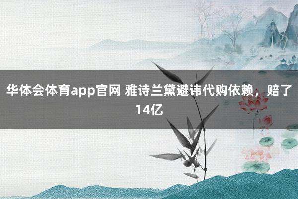 华体会体育app官网 雅诗兰黛避讳代购依赖，赔了14亿