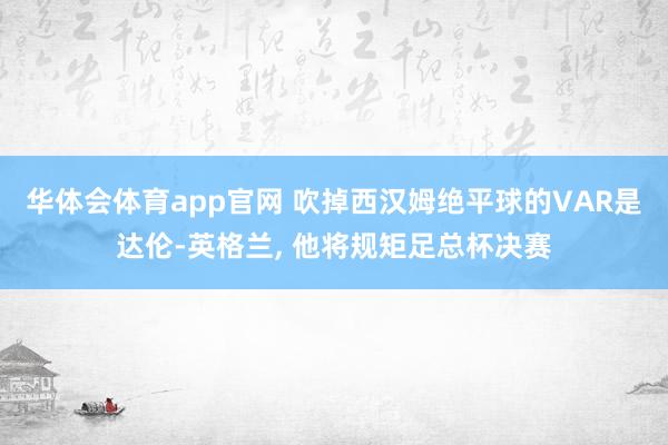 华体会体育app官网 吹掉西汉姆绝平球的VAR是达伦-英格兰, 他将规矩足总杯决赛