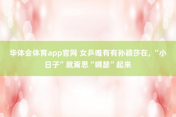 华体会体育app官网 女乒唯有有孙颖莎在， “小日子”就甭思“嘚瑟”起来