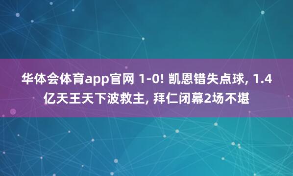 华体会体育app官网 1-0! 凯恩错失点球， 1.4亿天王天下波救主， 拜仁闭幕2场不堪