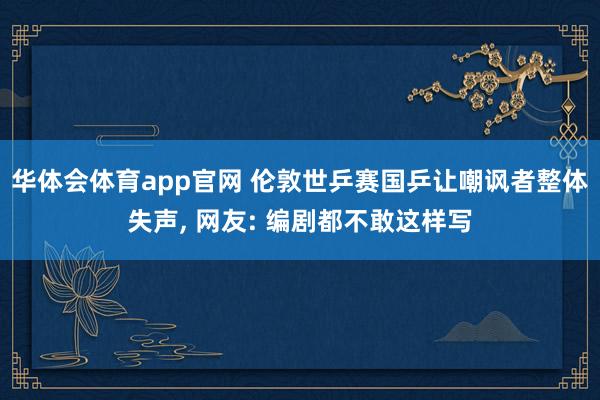 华体会体育app官网 伦敦世乒赛国乒让嘲讽者整体失声, 网友: 编剧都不敢这样写