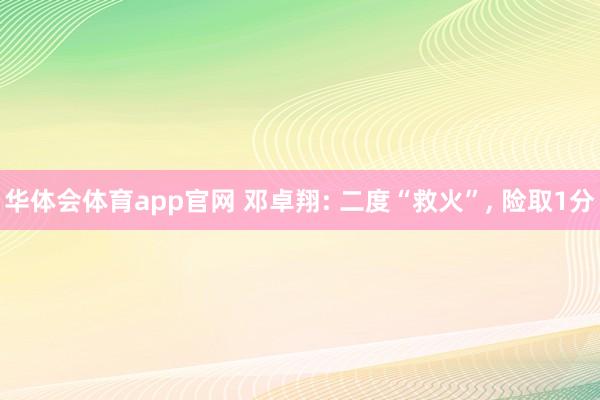 华体会体育app官网 邓卓翔: 二度“救火”， 险取1分