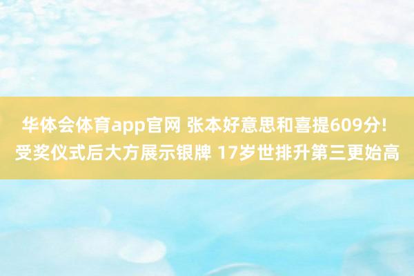华体会体育app官网 张本好意思和喜提609分! 受奖仪式后大方展示银牌 17岁世排升第三更始高