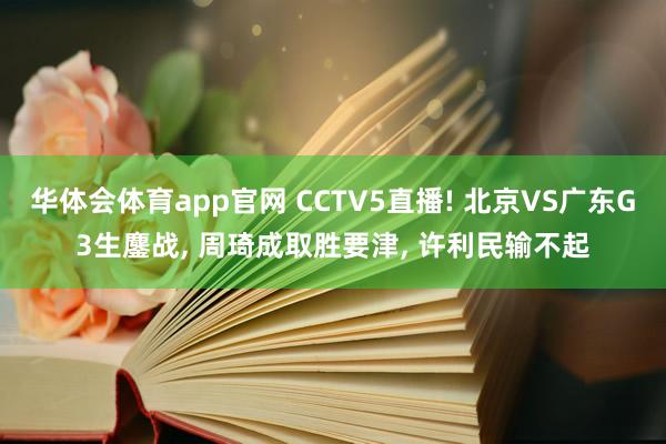 华体会体育app官网 CCTV5直播! 北京VS广东G3生鏖战， 周琦成取胜要津， 许利民输不起