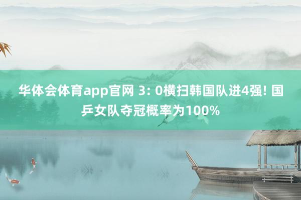 华体会体育app官网 3: 0横扫韩国队进4强! 国乒女队夺冠概率为100%