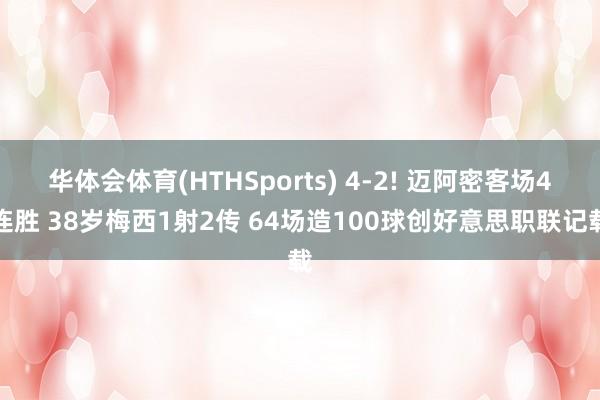 华体会体育(HTHSports) 4-2! 迈阿密客场4连胜 38岁梅西1射2传 64场造100球创好意思职联记载