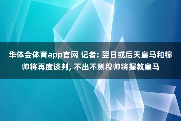 华体会体育app官网 记者: 翌日或后天皇马和穆帅将再度谈判, 不出不测穆帅将握教皇马