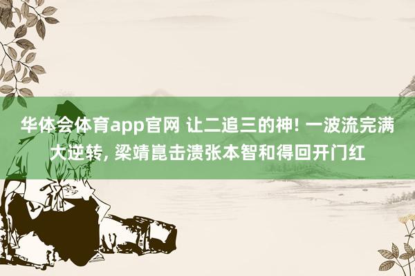 华体会体育app官网 让二追三的神! 一波流完满大逆转， 梁靖崑击溃张本智和得回开门红