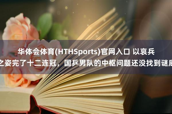 华体会体育(HTHSports)官网入口 以哀兵之姿完了十二连冠，国乒男队的中枢问题还没找到谜底