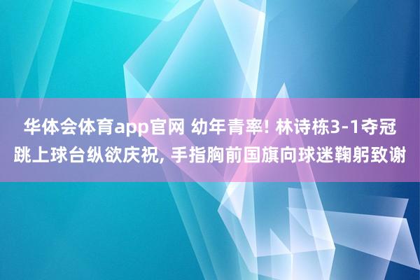 华体会体育app官网 幼年青率! 林诗栋3-1夺冠跳上球台纵欲庆祝, 手指胸前国旗向球迷鞠躬致谢