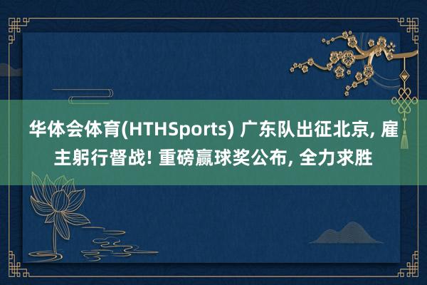 华体会体育(HTHSports) 广东队出征北京， 雇主躬行督战! 重磅赢球奖公布， 全力求胜