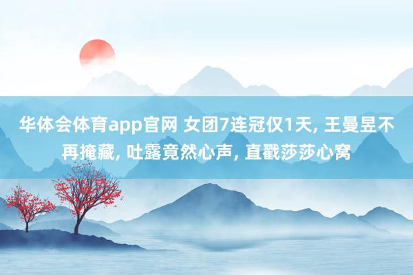 华体会体育app官网 女团7连冠仅1天， 王曼昱不再掩藏， 吐露竟然心声， 直戳莎莎心窝