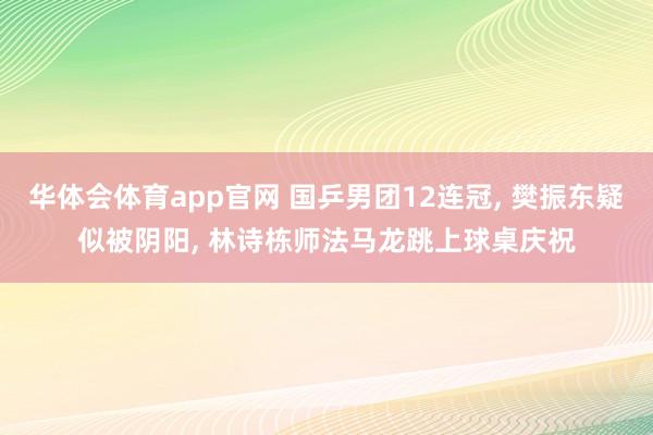 华体会体育app官网 国乒男团12连冠， 樊振东疑似被阴阳， 林诗栋师法马龙跳上球桌庆祝