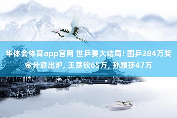华体会体育app官网 世乒赛大结局! 国乒284万奖金分派出炉， 王楚钦65万， 孙颖莎47万