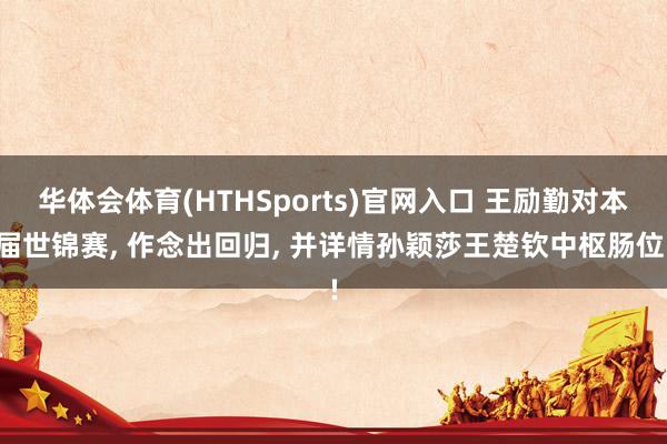华体会体育(HTHSports)官网入口 王励勤对本届世锦赛， 作念出回归， 并详情孙颖莎王楚钦中枢肠位!