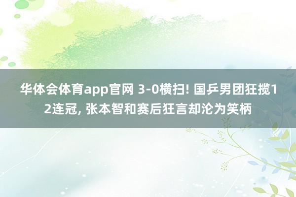 华体会体育app官网 3-0横扫! 国乒男团狂揽12连冠， 张本智和赛后狂言却沦为笑柄