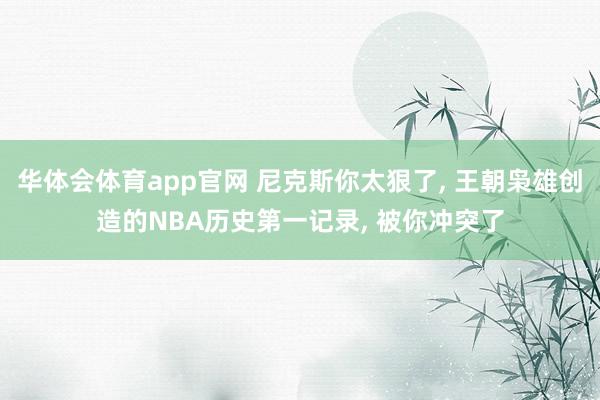 华体会体育app官网 尼克斯你太狠了， 王朝枭雄创造的NBA历史第一记录， 被你冲突了