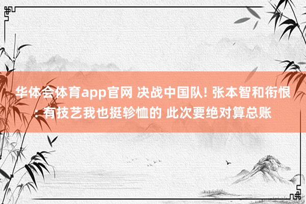 华体会体育app官网 决战中国队! 张本智和衔恨: 有技艺我也挺轸恤的 此次要绝对算总账