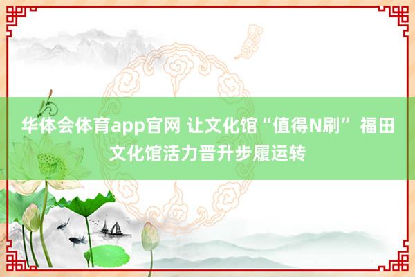 华体会体育app官网 让文化馆“值得N刷” 福田文化馆活力晋升步履运转