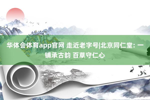 华体会体育app官网 走近老字号|北京同仁堂: 一铺承古韵 百草守仁心