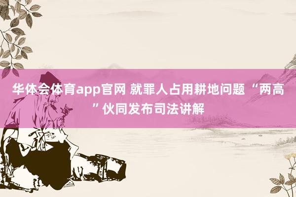 华体会体育app官网 就罪人占用耕地问题 “两高”伙同发布司法讲解