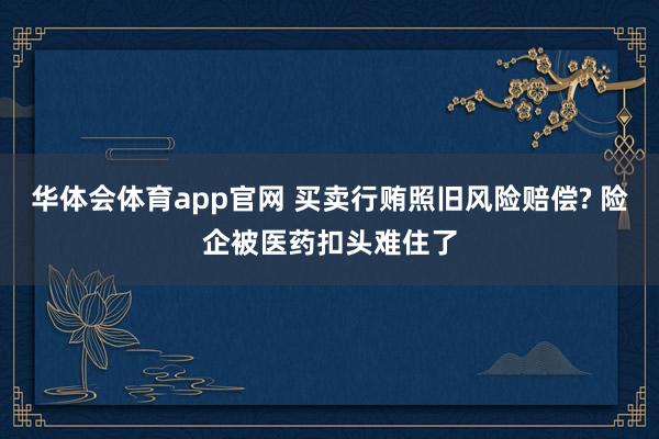 华体会体育app官网 买卖行贿照旧风险赔偿? 险企被医药扣头难住了